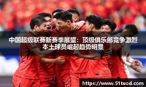 中国超级联赛新赛季展望：顶级俱乐部竞争激烈本土球员崛起趋势明显