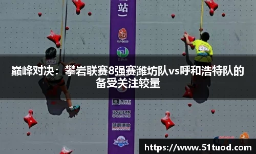 巅峰对决：攀岩联赛8强赛潍坊队vs呼和浩特队的备受关注较量