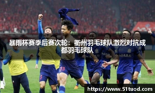 暴雨杯赛季后赛次轮：衢州羽毛球队激烈对抗成都羽毛球队
