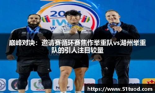 巅峰对决：邀请赛循环赛焦作举重队vs湖州举重队的引人注目较量