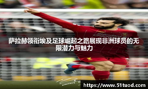 萨拉赫领衔埃及足球崛起之路展现非洲球员的无限潜力与魅力