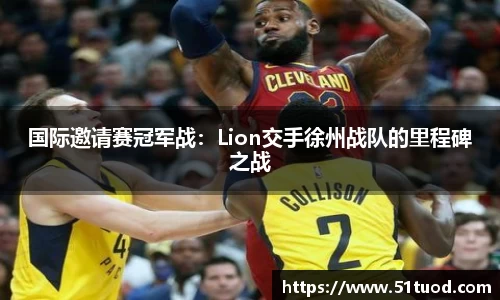 国际邀请赛冠军战：Lion交手徐州战队的里程碑之战