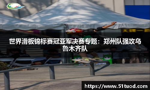 世界滑板锦标赛冠亚军决赛专题：郑州队强攻乌鲁木齐队