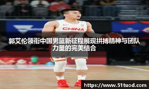 郭艾伦领衔中国男篮新征程展现拼搏精神与团队力量的完美结合