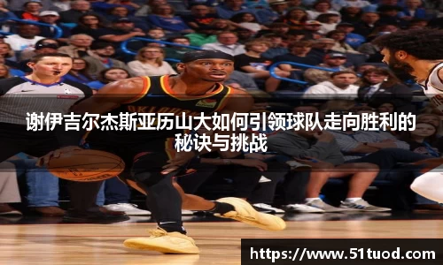 谢伊吉尔杰斯亚历山大如何引领球队走向胜利的秘诀与挑战